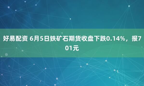 好易配资 6月5日铁矿石期货收盘下跌0.14%，报701元