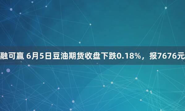 融可赢 6月5日豆油期货收盘下跌0.18%，报7676元
