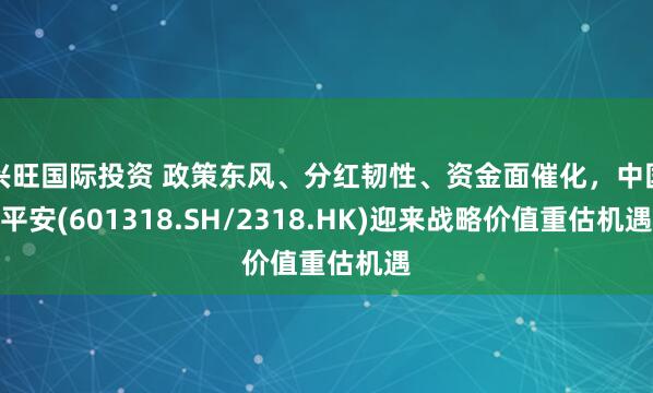 兴旺国际投资 政策东风、分红韧性、资金面催化，中国平安(601318.SH/2318.HK)迎来战略价值重估机遇