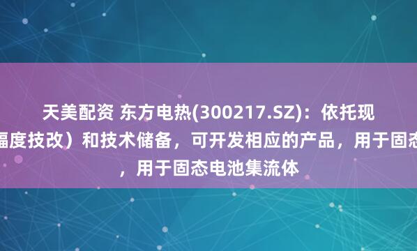 天美配资 东方电热(300217.SZ)：依托现有设备（小幅度技改）和技术储备，可开发相应的产品，用于固态电池集流体