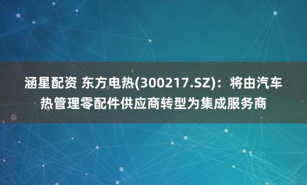 涵星配资 东方电热(300217.SZ)：将由汽车热管理零配件供应商转型为集成服务商
