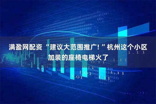 满盈网配资 “建议大范围推广! ”杭州这个小区加装的座椅电梯火了