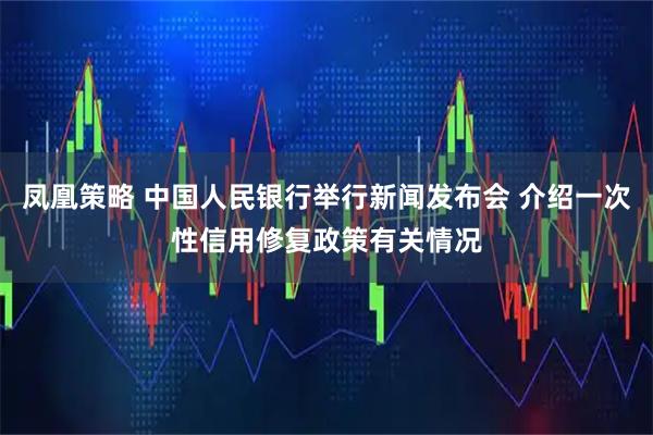 凤凰策略 中国人民银行举行新闻发布会 介绍一次性信用修复政策有关情况