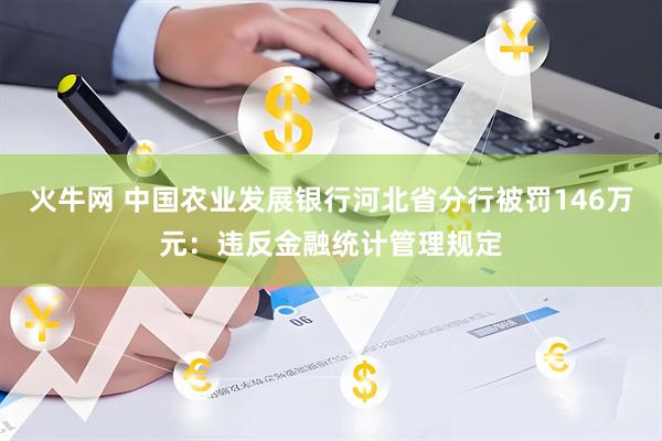 火牛网 中国农业发展银行河北省分行被罚146万元：违反金融统计管理规定