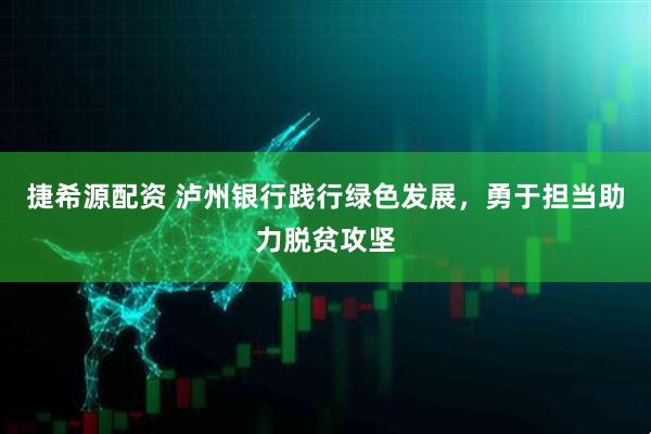 捷希源配资 泸州银行践行绿色发展，勇于担当助力脱贫攻坚