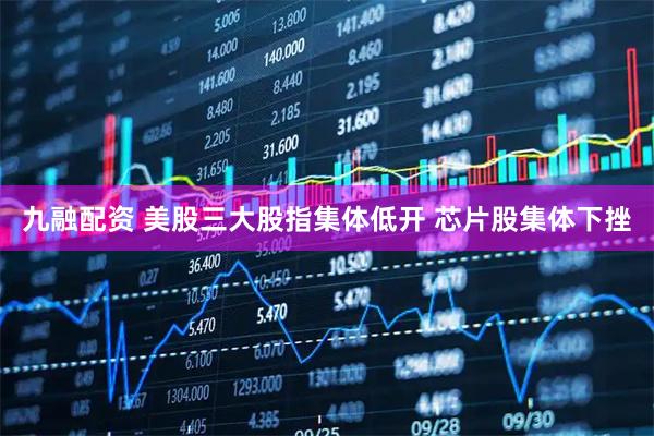 九融配资 美股三大股指集体低开 芯片股集体下挫