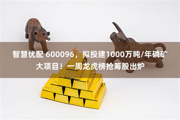 智慧优配 600096，拟投建1000万吨/年磷矿大项目！一周龙虎榜抢筹股出炉