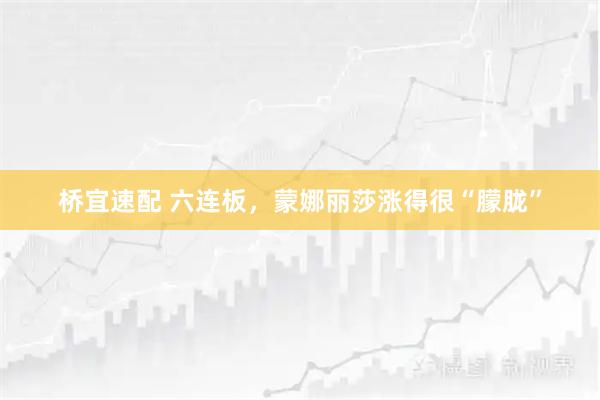 桥宜速配 六连板，蒙娜丽莎涨得很“朦胧”