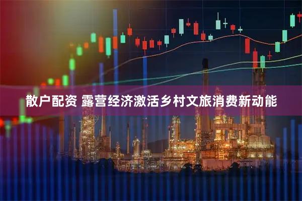 散户配资 露营经济激活乡村文旅消费新动能