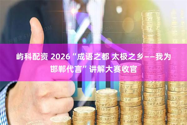 屿科配资 2026“成语之都 太极之乡——我为邯郸代言”讲解大赛收官