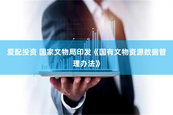 爱配投资 国家文物局印发《国有文物资源数据管理办法》