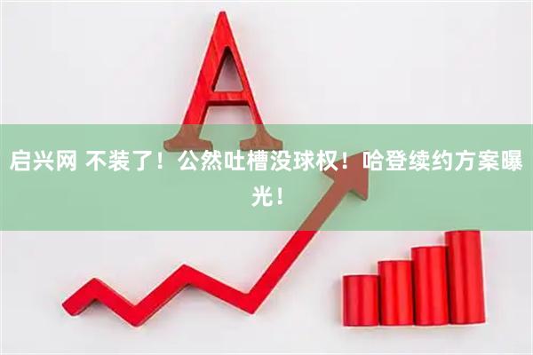 启兴网 不装了！公然吐槽没球权！哈登续约方案曝光！
