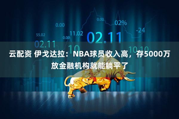 云配资 伊戈达拉：NBA球员收入高，存5000万放金融机构就能躺平了