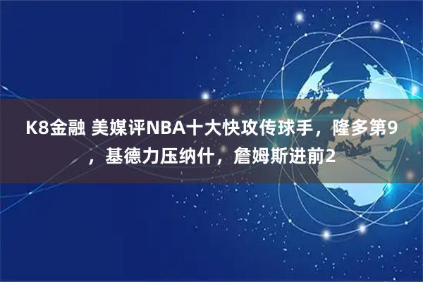 K8金融 美媒评NBA十大快攻传球手，隆多第9，基德力压纳什，詹姆斯进前2