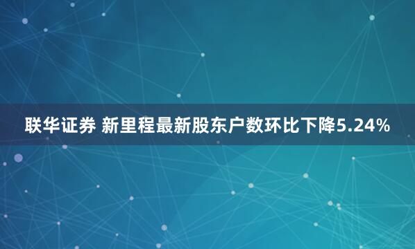 联华证券 新里程最新股东户数环比下降5.24%