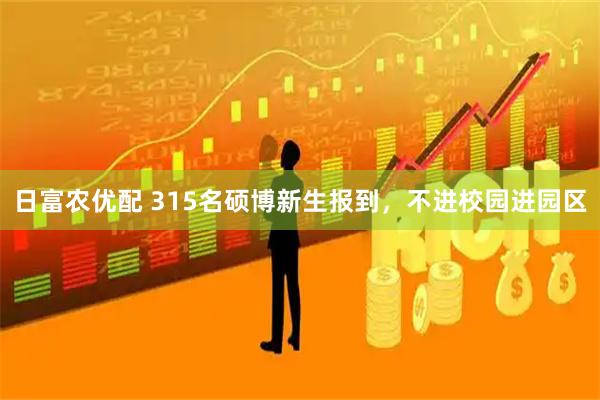 日富农优配 315名硕博新生报到，不进校园进园区