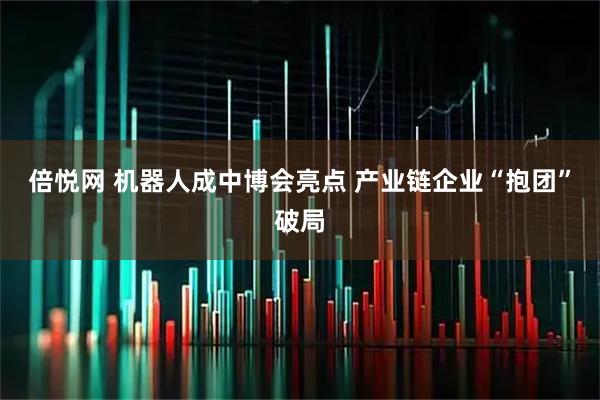 倍悦网 机器人成中博会亮点 产业链企业“抱团”破局